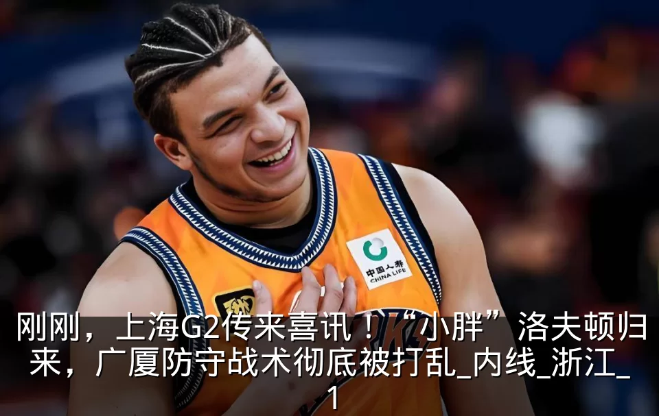 刚刚，上海G2传来喜讯！“小胖”洛夫顿归来，广厦防守战术彻底被打乱_内线_浙江_1