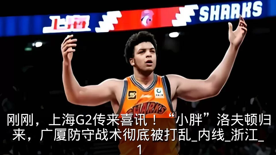 刚刚，上海G2传来喜讯！“小胖”洛夫顿归来，广厦防守战术彻底被打乱_内线_浙江_1
